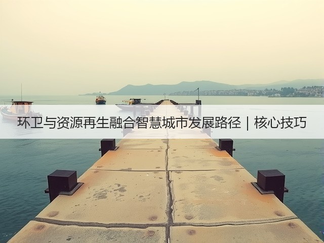 环卫与资源再生融合智慧城市发展路径｜核心技巧(图1)