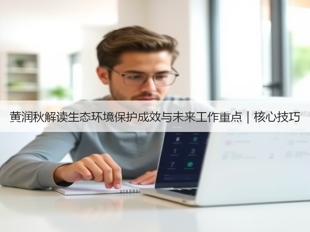 黄润秋解读生态环境保护成效与未来工作重点｜核心技巧(图3)