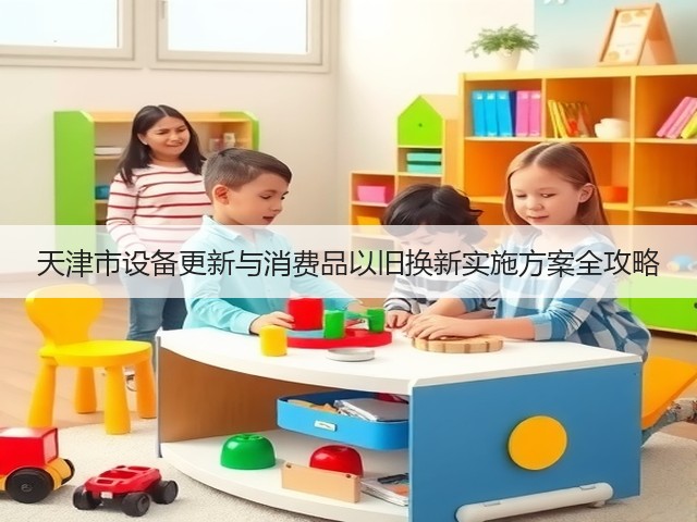 天津市设备更新与消费品以旧换新实施方案全攻略(图3)