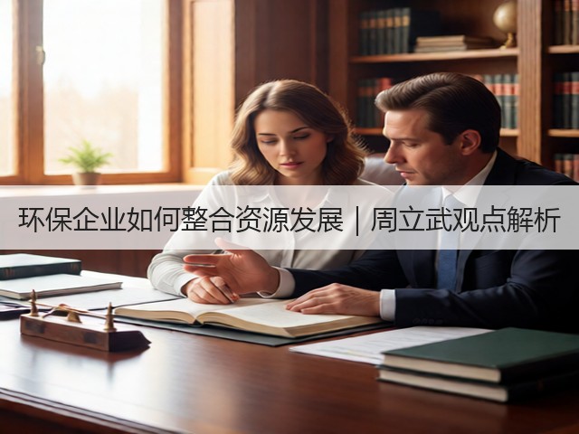 环保企业如何整合资源发展｜周立武观点解析(图1)