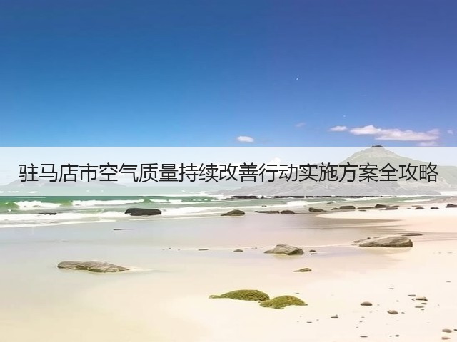 驻马店市空气质量持续改善行动实施方案全攻略(图1)