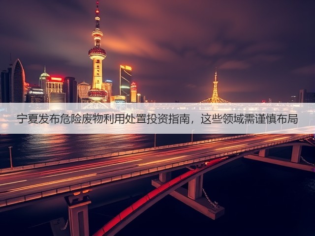 宁夏发布危险废物利用处置投资指南，这些领域需谨慎布局(图1)