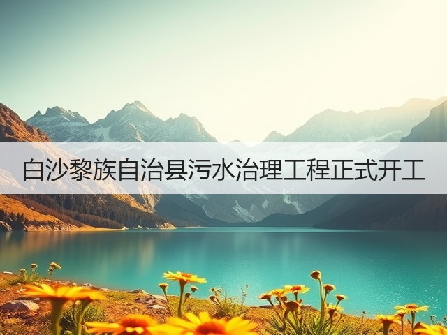白沙黎族自治县污水治理工程正式开工(图2) 白沙黎族自治县污水治理工程正式开工(图2)