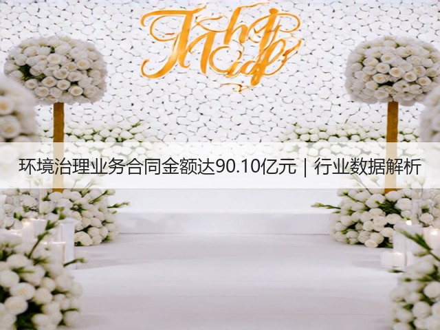 环境治理业务合同金额达90.10亿元｜行业数据解析(图3)
