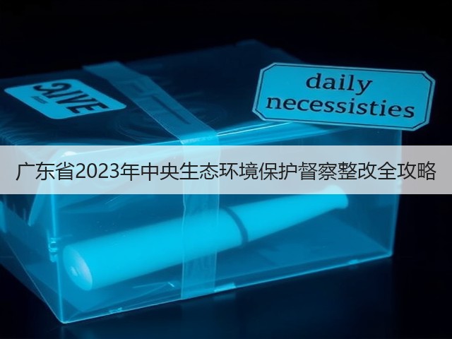 广东省2023年中央生态环境保护督察整改全攻略(图1)