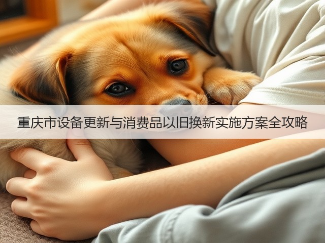 重庆市设备更新与消费品以旧换新实施方案全攻略(图1) 重庆市设备更新与消费品以旧换新实施方案全攻略(图1)