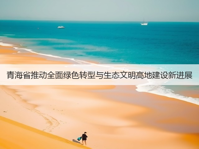 青海省推动全面绿色转型与生态文明高地建设新进展(图2)