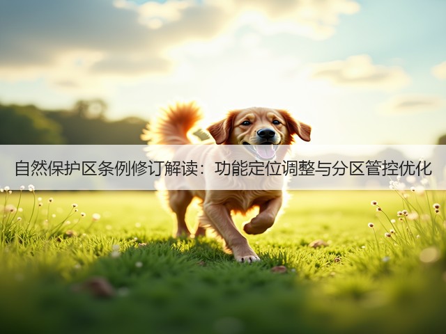 自然保护区条例修订解读：功能定位调整与分区管控优化(图1)