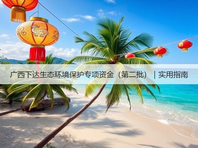 广西下达生态环境保护专项资金(第二批)|实用指南(图1) 广西下达生态环境保护专项资金(第二批)|实用指南(图1)