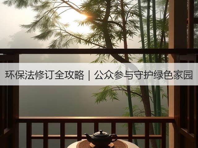 环保法修订全攻略｜公众参与守护绿色家园(图1)
