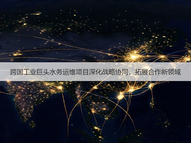 跨国工业巨头水务运维项目深化战略协同，拓展合作新领域(图2)