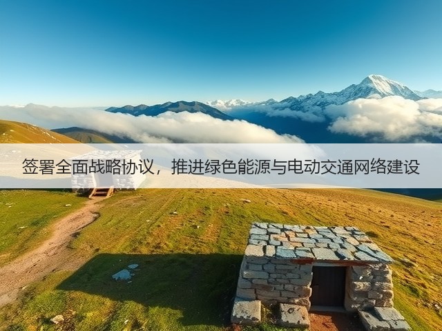 签署全面战略协议,推进绿色能源与电动交通网络建设(图1) 签署全面战略协议,推进绿色能源与电动交通网络建设(图1)