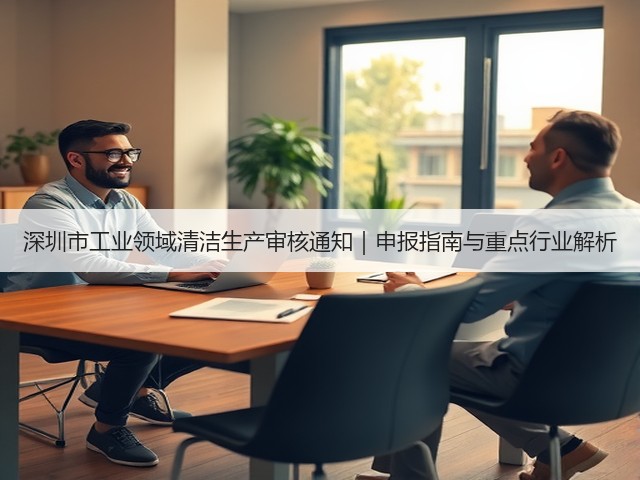 深圳市工业领域清洁生产审核通知｜申报指南与重点行业解析(图3)