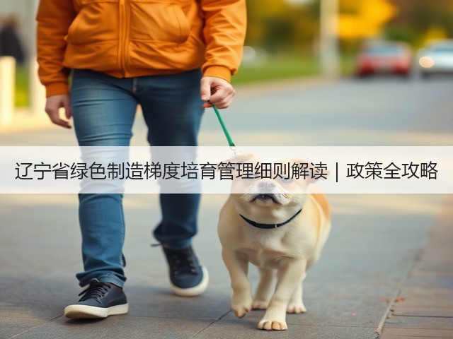 辽宁省绿色制造梯度培育管理细则解读|政策全攻略(图2) 辽宁省绿色制造梯度培育管理细则解读|政策全攻略(图2)