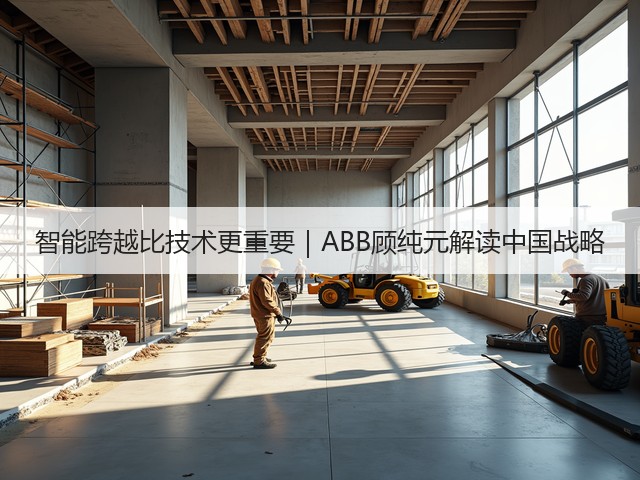 智能跨越比技术更重要｜ABB顾纯元解读中国战略(图1)