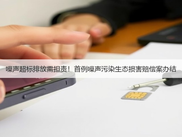 噪声超标排放需担责！首例噪声污染生态损害赔偿案办结(图1)