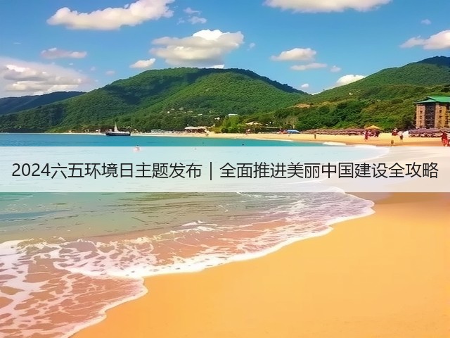 2024六五环境日主题发布｜全面推进美丽中国建设全攻略(图1)