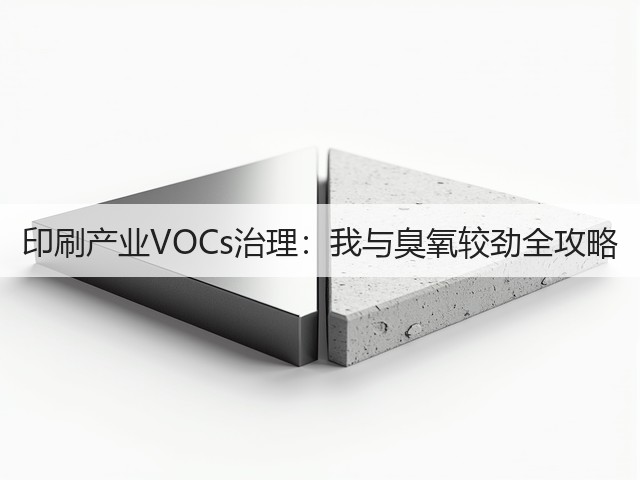 印刷产业VOCs治理:我与臭氧较劲全攻略(图2) 印刷产业VOCs治理:我与臭氧较劲全攻略(图2)