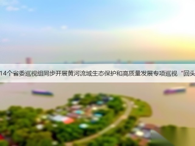 山东14个省委巡视组同步开展黄河流域生态保护和高质量发展专项巡视“回头看”(图2) 山东14个省委巡视组同步开展黄河流域生态保护和高质量发展专项巡视“回头看”(图2)