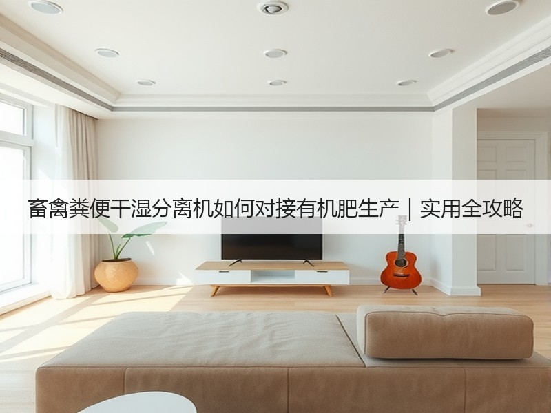 畜禽粪便干湿分离机如何对接有机肥生产｜实用全攻略