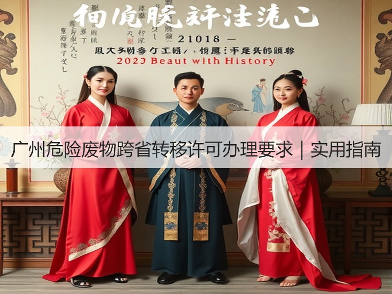 广州危险废物跨省转移许可办理要求｜实用指南