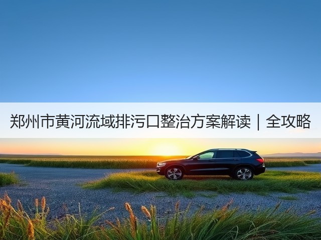 郑州市黄河流域排污口整治方案解读｜全攻略(图2)