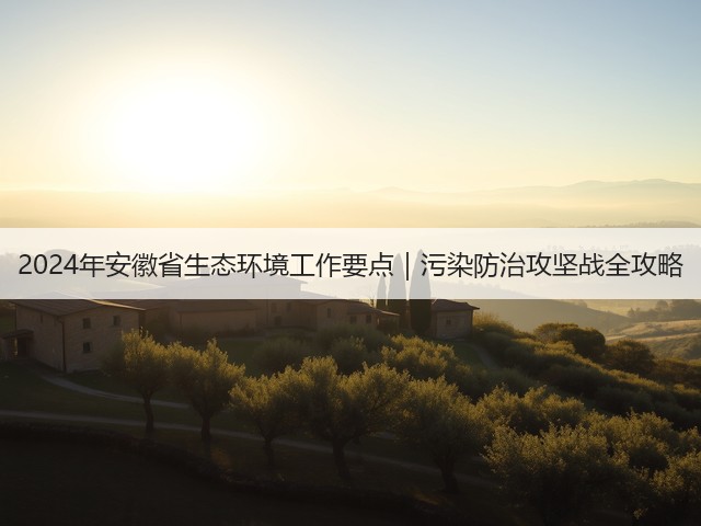 2024年安徽省生态环境工作要点｜污染防治攻坚战全攻略(图2)