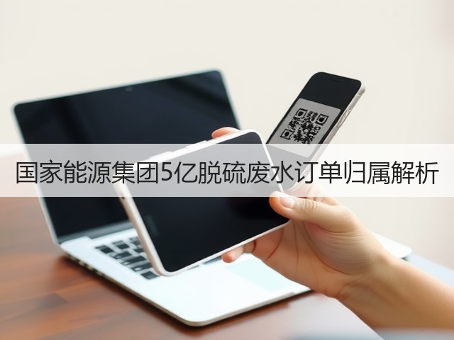 国家能源集团5亿脱硫废水订单归属解析(图1)