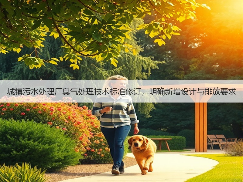 城镇污水处理厂臭气处理技术标准修订，明确新增设计与排放要求