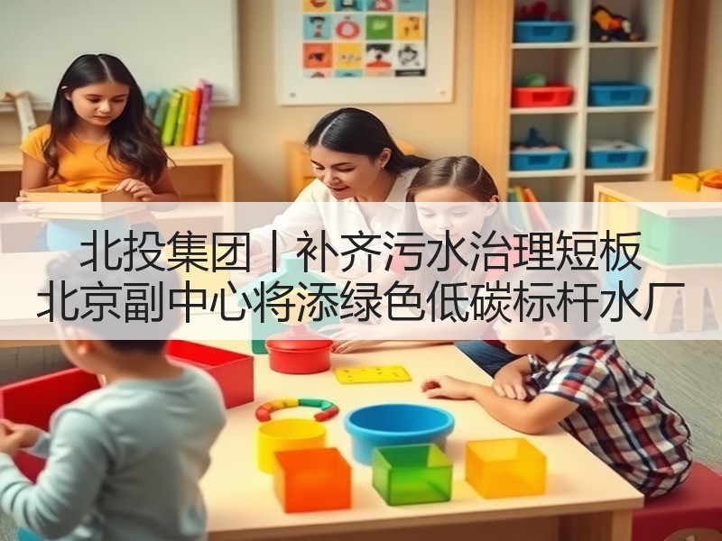 北投集团丨补齐污水治理短板 北京副中心将添绿色低碳标杆水厂