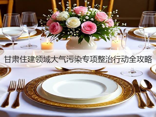 甘肃住建领域大气污染专项整治行动全攻略(图2) 甘肃住建领域大气污染专项整治行动全攻略(图2)