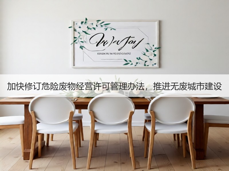 加快修订危险废物经营许可管理办法,推进无废城市建设 加快修订危险废物经营许可管理办法,推进无废城市建设