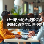 郑州市推动大规模设备更新和消费品以旧换新行动计划（2024—2027年）发布！