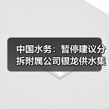 中国水务：暂停建议分拆附属公司银龙供水集团港交所主板独立上市计划！