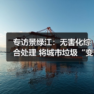 专访景绿江：无害化综合处理 将城市垃圾“变废为宝”
