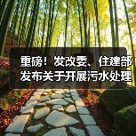 重磅！发改委、住建部发布关于开展污水处理绿色低碳标杆厂 遴选工作的通知