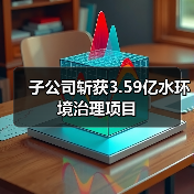 子公司斩获3.59亿水环境治理项目
