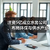 注资5亿成立水务公司,布局环保与供水产业链(图2) 注资5亿成立水务公司,布局环保与供水产业链(图2)