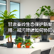 甘肃秦岭生态保护新举措：减污降碳如何协同发力？（图2）