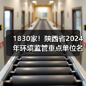 1830家!陕西省2024年环境监管重点单位名录 1830家!陕西省2024年环境监管重点单位名录