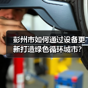 彭州市如何通过设备更新打造绿色循环城市?(图4) 彭州市如何通过设备更新打造绿色循环城市?(图4)