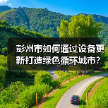 彭州市如何通过设备更新打造绿色循环城市?(图2) 彭州市如何通过设备更新打造绿色循环城市?(图2)