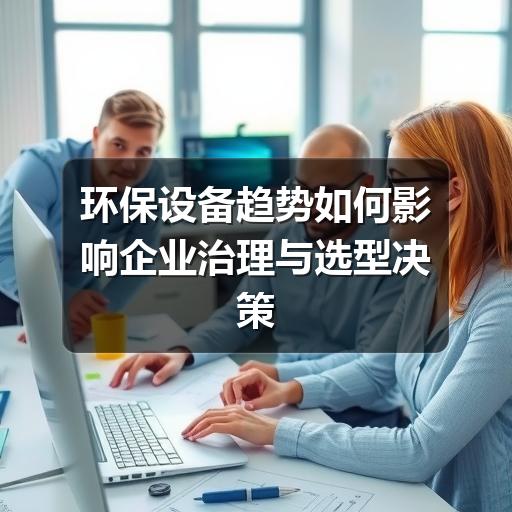 环保设备趋势如何影响企业治理与选型决策(图2) 环保设备趋势如何影响企业治理与选型决策